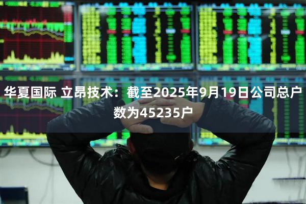 华夏国际 立昂技术：截至2025年9月19日公司总户数为45235户