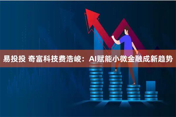 易投投 奇富科技费浩峻：AI赋能小微金融成新趋势