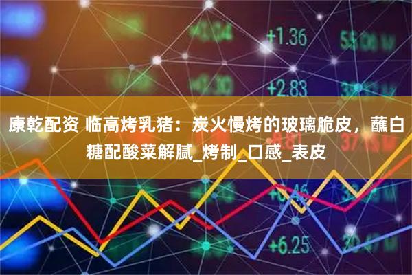 康乾配资 临高烤乳猪:炭火慢烤的玻璃脆皮,蘸白糖配酸菜解腻_烤制_口感_表皮