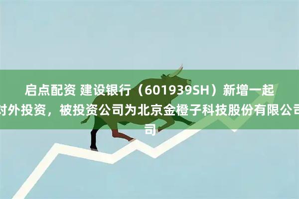 启点配资 建设银行（601939SH）新增一起对外投资，被投资公司为北京金橙子科技股份有限公司