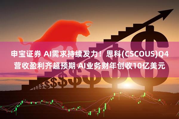 申宝证券 AI需求持续发力!思科(CSCOUS)Q4营收盈利齐超预期 AI业务财年创收10亿美元