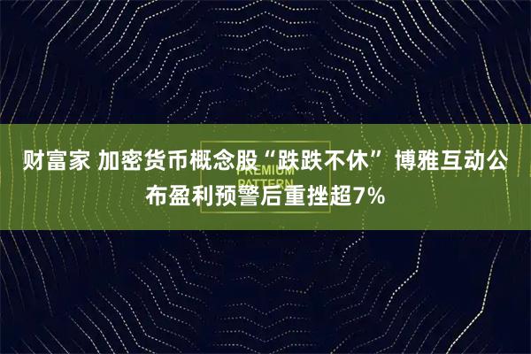 财富家 加密货币概念股“跌跌不休” 博雅互动公布盈利预警后重挫超7%