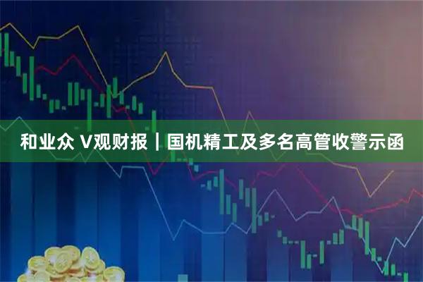 和业众 V观财报｜国机精工及多名高管收警示函