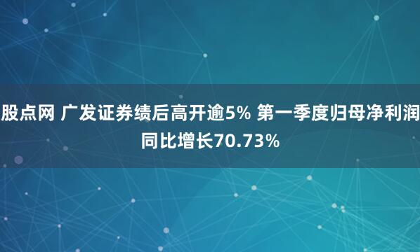股点网 广发证券绩后高开逾5% 第一季度归母净利润同比增长70.73%