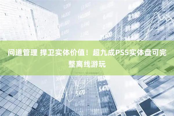 问道管理 捍卫实体价值!超九成PS5实体盘可完整离线游玩
