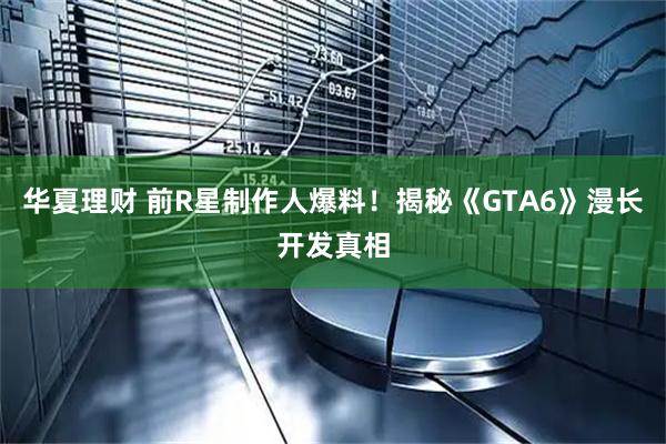 华夏理财 前R星制作人爆料!揭秘《GTA6》漫长开发真相