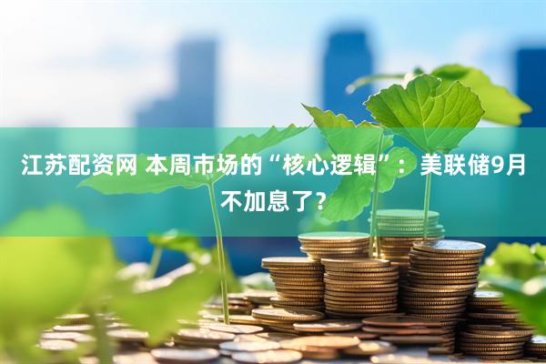 江苏配资网 本周市场的“核心逻辑”：美联储9月不加息了？