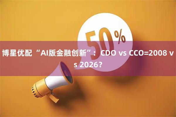 博星优配 “AI版金融创新”：CDO vs CCO=2008 vs 2026？