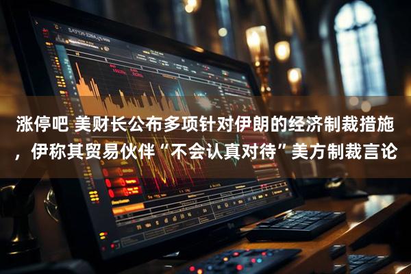 涨停吧 美财长公布多项针对伊朗的经济制裁措施，伊称其贸易伙伴“不会认真对待”美方制裁言论